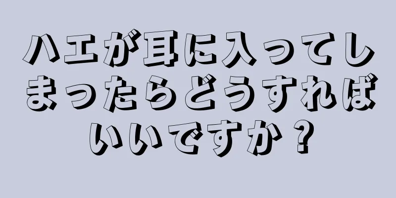 ハエが耳に入ってしまったらどうすればいいですか？