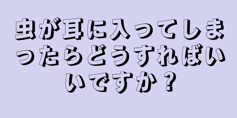 虫が耳に入ってしまったらどうすればいいですか？