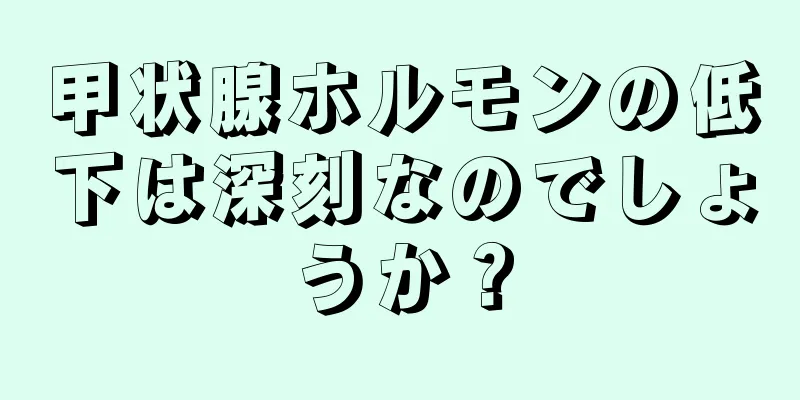 甲状腺ホルモンの低下は深刻なのでしょうか？