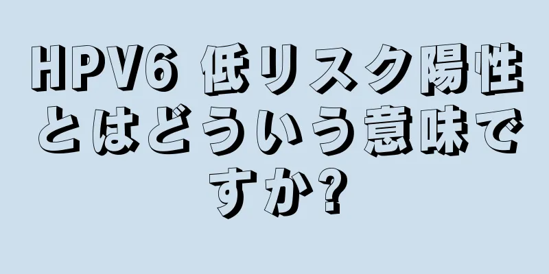 HPV6 低リスク陽性とはどういう意味ですか?