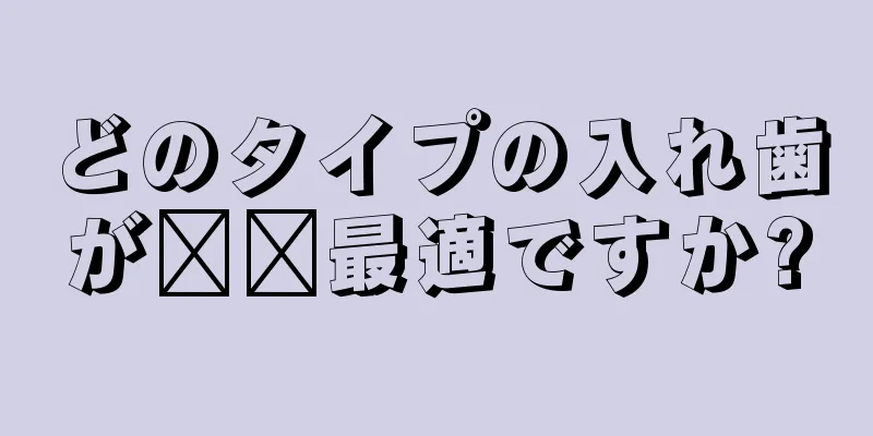 どのタイプの入れ歯が​​最適ですか?