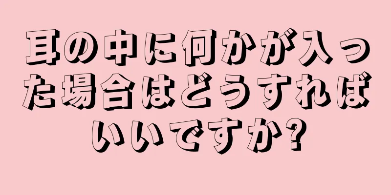 耳の中に何かが入った場合はどうすればいいですか?