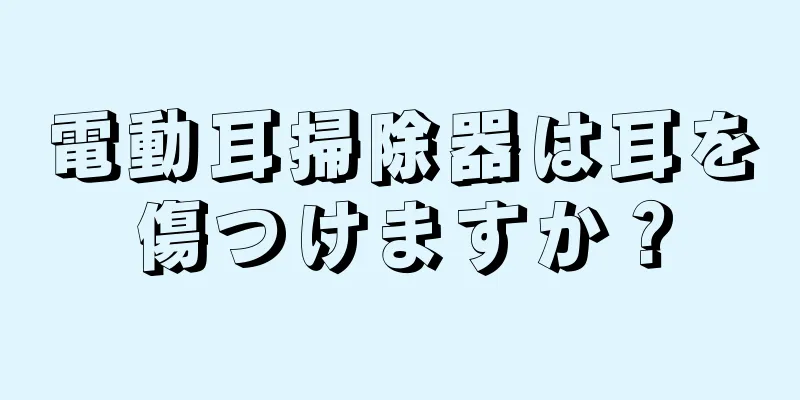 電動耳掃除器は耳を傷つけますか？