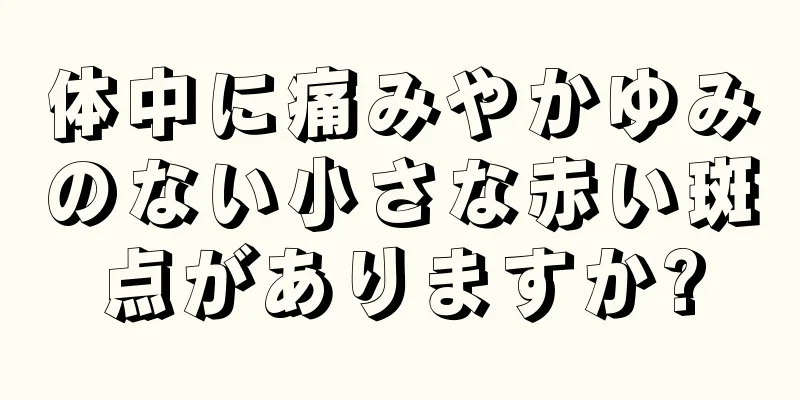 体中に痛みやかゆみのない小さな赤い斑点がありますか?