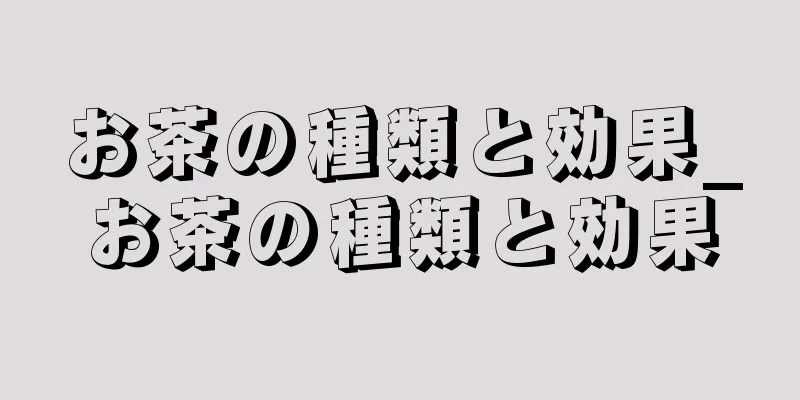 お茶の種類と効果_お茶の種類と効果