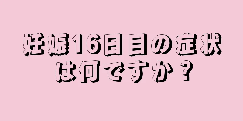 妊娠16日目の症状は何ですか？