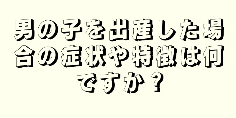 男の子を出産した場合の症状や特徴は何ですか？