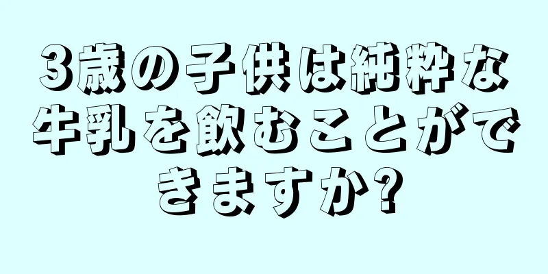 3歳の子供は純粋な牛乳を飲むことができますか?