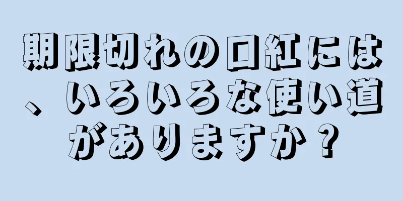 期限切れの口紅には、いろいろな使い道がありますか？