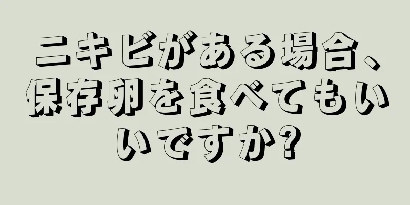 ニキビがある場合、保存卵を食べてもいいですか?