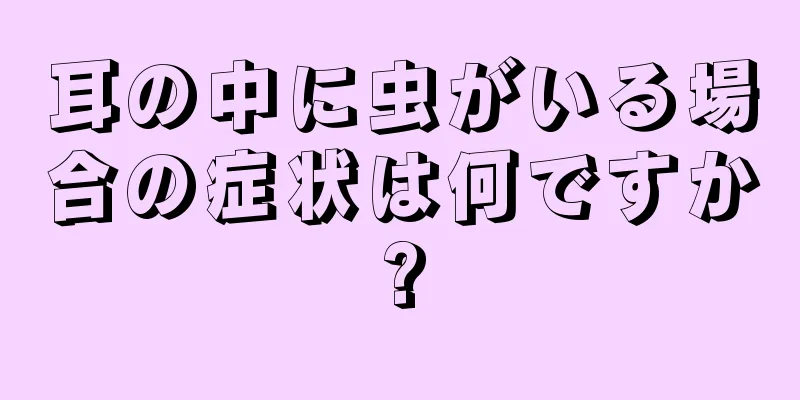 耳の中に虫がいる場合の症状は何ですか?