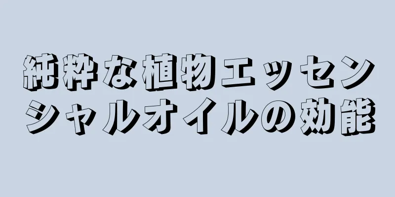 純粋な植物エッセンシャルオイルの効能