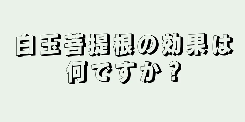 白玉菩提根の効果は何ですか？