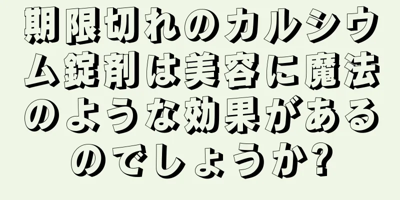 期限切れのカルシウム錠剤は美容に魔法のような効果があるのでしょうか?