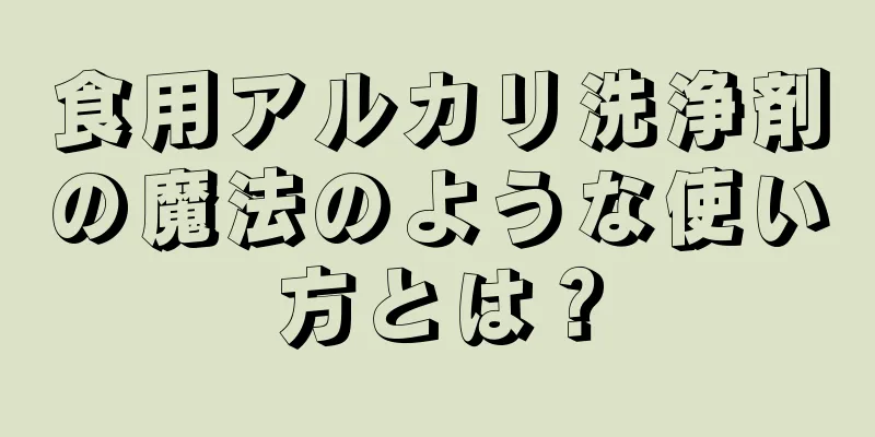 食用アルカリ洗浄剤の魔法のような使い方とは？