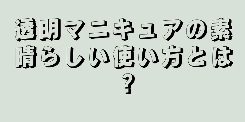 透明マニキュアの素晴らしい使い方とは？