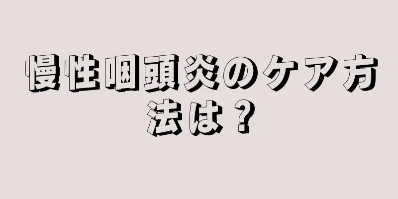 慢性咽頭炎のケア方法は？