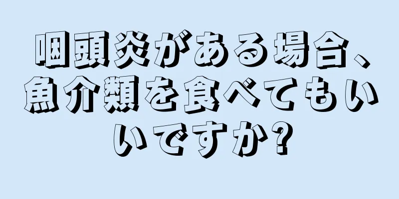 咽頭炎がある場合、魚介類を食べてもいいですか?