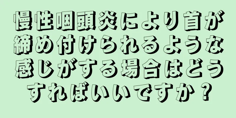 慢性咽頭炎により首が締め付けられるような感じがする場合はどうすればいいですか？