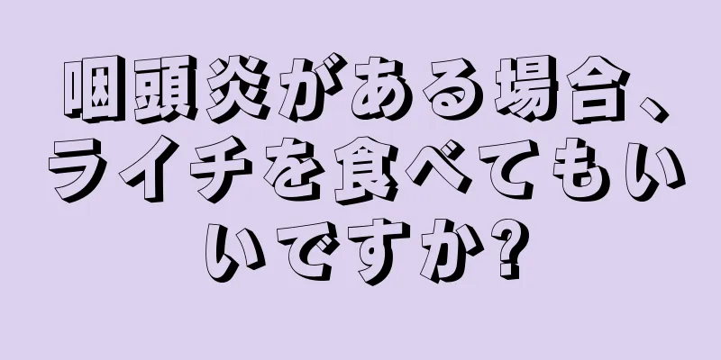 咽頭炎がある場合、ライチを食べてもいいですか?