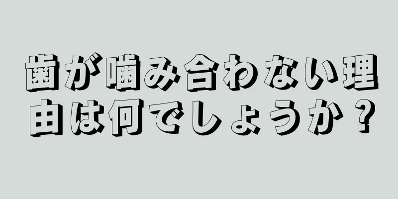 歯が噛み合わない理由は何でしょうか？