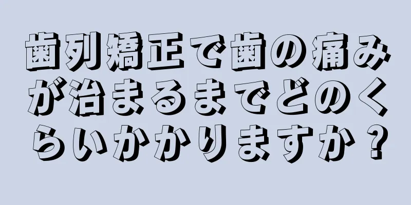 歯列矯正で歯の痛みが治まるまでどのくらいかかりますか？