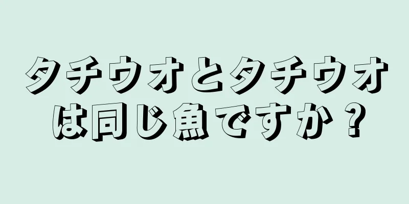 タチウオとタチウオは同じ魚ですか？