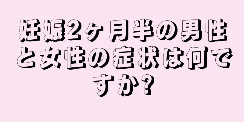 妊娠2ヶ月半の男性と女性の症状は何ですか?