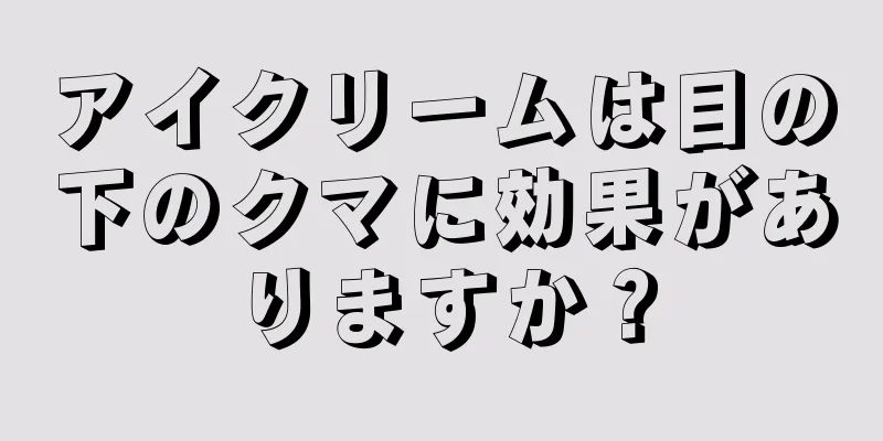 アイクリームは目の下のクマに効果がありますか？