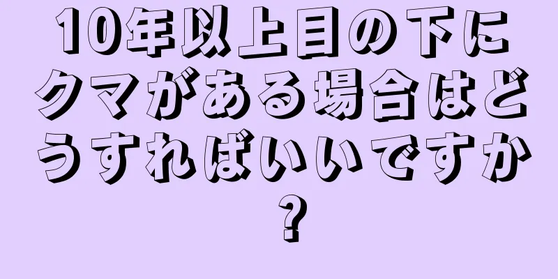 10年以上目の下にクマがある場合はどうすればいいですか？