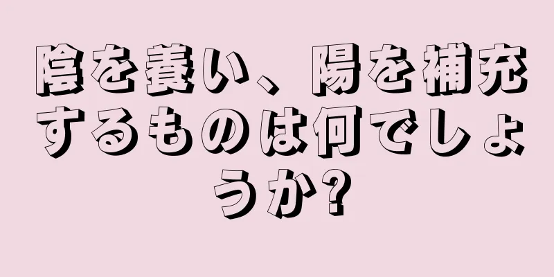 陰を養い、陽を補充するものは何でしょうか?