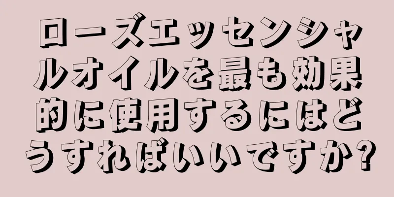 ローズエッセンシャルオイルを最も効果的に使用するにはどうすればいいですか?