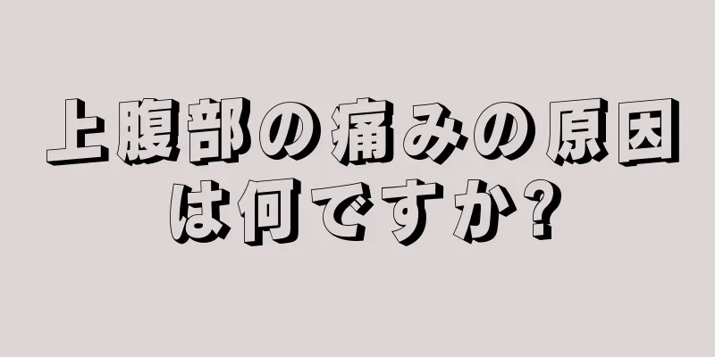 上腹部の痛みの原因は何ですか?