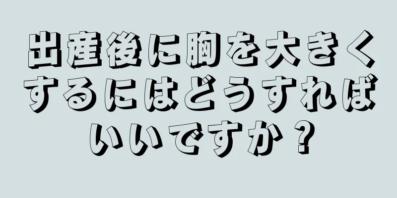 出産後に胸を大きくするにはどうすればいいですか？