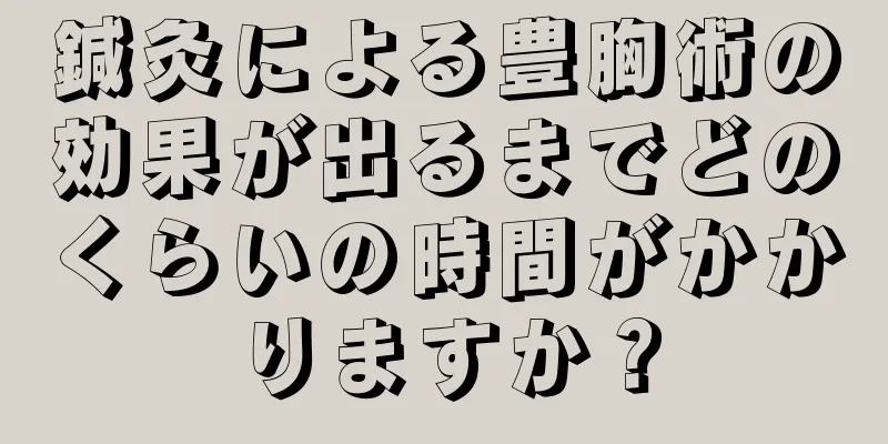 鍼灸による豊胸術の効果が出るまでどのくらいの時間がかかりますか？