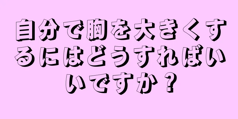 自分で胸を大きくするにはどうすればいいですか？