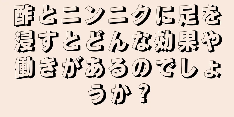 酢とニンニクに足を浸すとどんな効果や働きがあるのでしょうか？