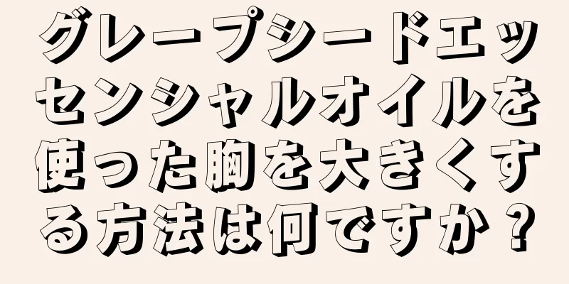 グレープシードエッセンシャルオイルを使った胸を大きくする方法は何ですか？