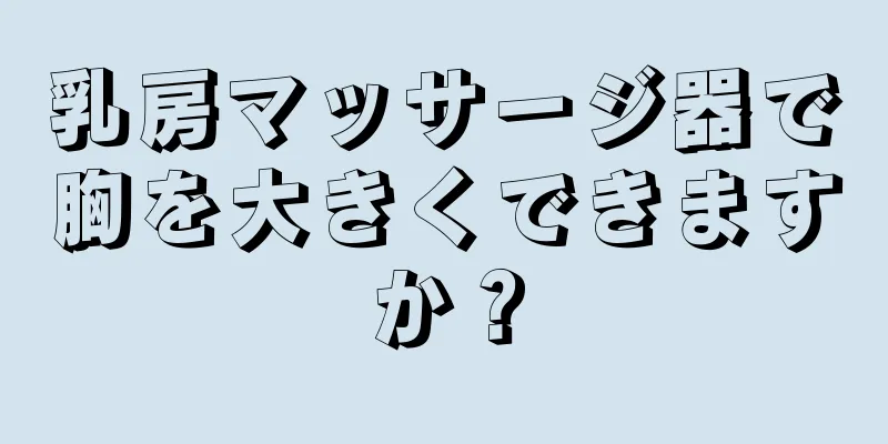 乳房マッサージ器で胸を大きくできますか？