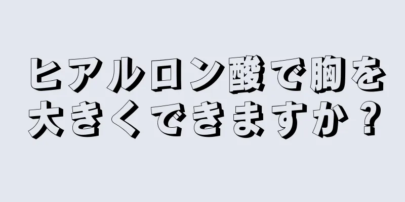 ヒアルロン酸で胸を大きくできますか？