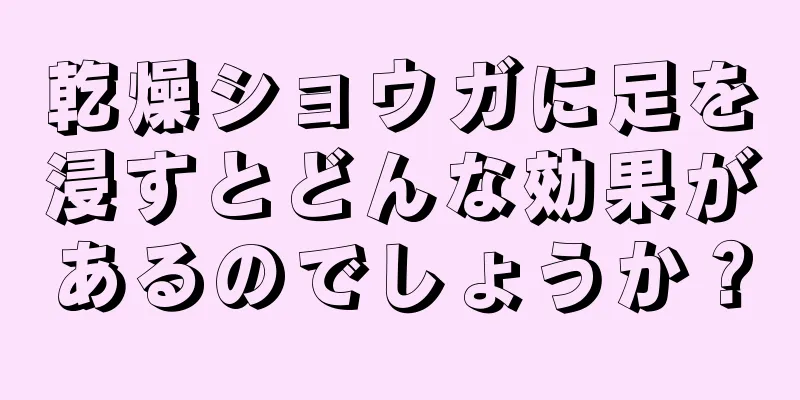 乾燥ショウガに足を浸すとどんな効果があるのでしょうか？