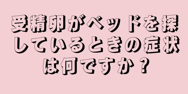 受精卵がベッドを探しているときの症状は何ですか？