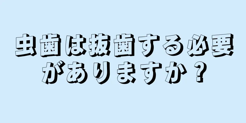 虫歯は抜歯する必要がありますか？