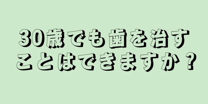 30歳でも歯を治すことはできますか？