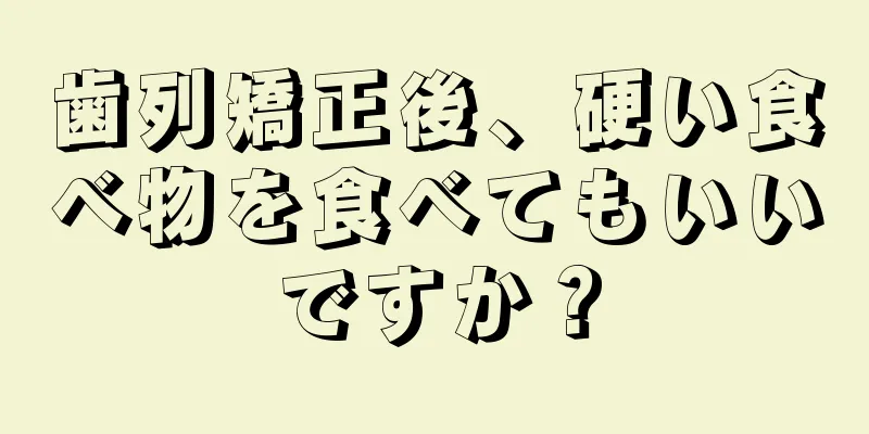 歯列矯正後、硬い食べ物を食べてもいいですか？