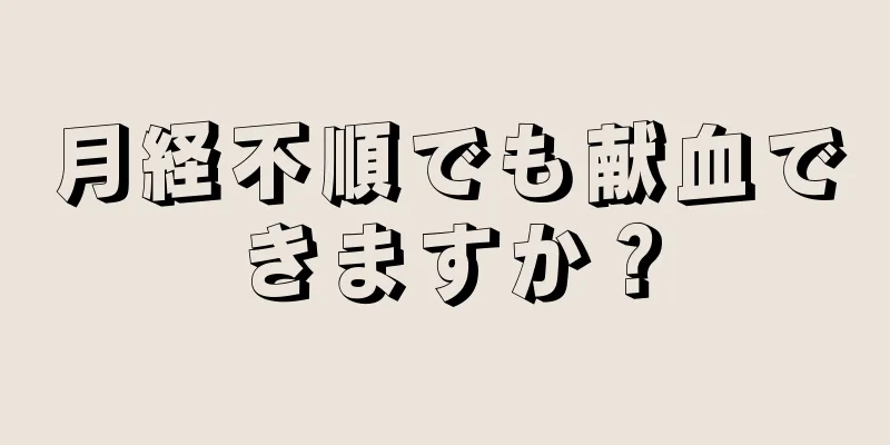 月経不順でも献血できますか？