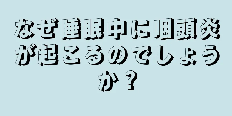 なぜ睡眠中に咽頭炎が起こるのでしょうか？