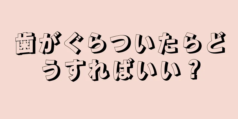 歯がぐらついたらどうすればいい？