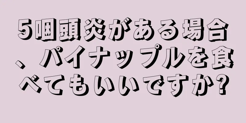 5咽頭炎がある場合、パイナップルを食べてもいいですか?