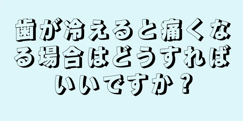 歯が冷えると痛くなる場合はどうすればいいですか？